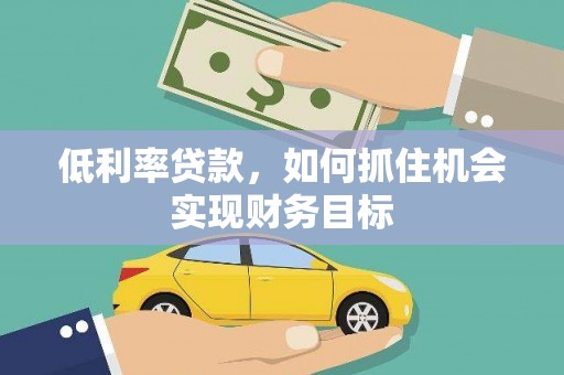 七美低利率贷款，如何抓住机会实现财务目标