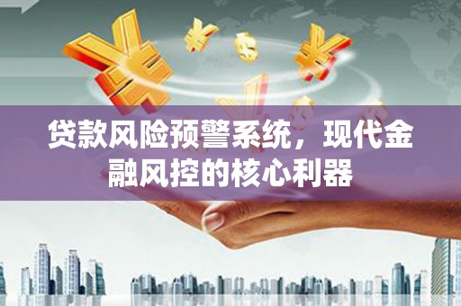 离石贷款风险预警系统,现代金融风控的核心利器 离石贷款风险预警系统,现代金融风控的核心利器