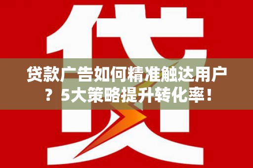 木兰贷款广告如何精准触达用户？5大策略提升转化率！