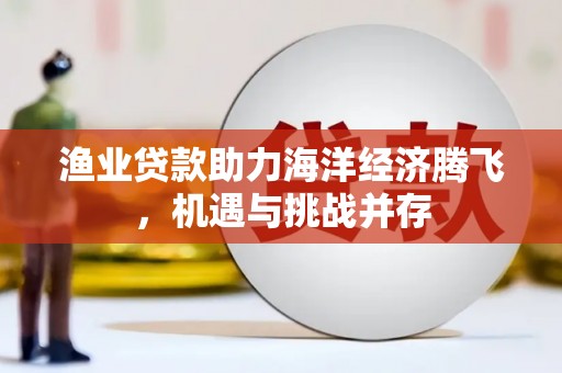 乐清渔业贷款助力海洋经济腾飞，机遇与挑战并存