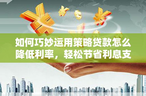 柳南如何巧妙运用策略贷款怎么降低利率，轻松节省利息支出