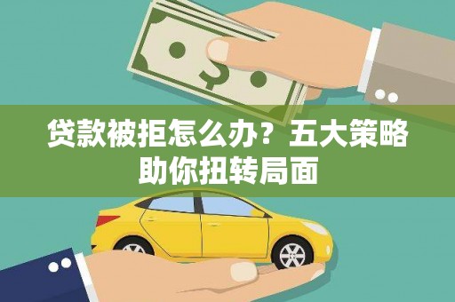 乐东贷款被拒怎么办？五大策略助你扭转局面