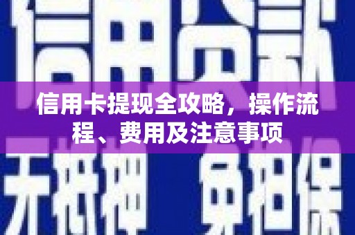 呈贡信用卡提现全攻略，操作流程、费用及注意事项