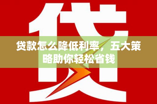 色达贷款怎么降低利率，五大策略助你轻松省钱