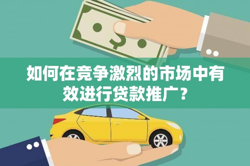 绩溪如何在竞争激烈的市场中有效进行贷款推广？