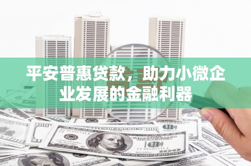 正宁平安普惠贷款，助力小微企业发展的金融利器