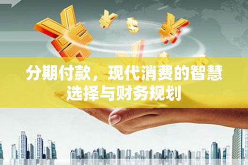 东至分期付款，现代消费的智慧选择与财务规划