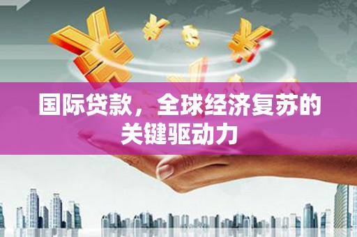 耀州国际贷款，全球经济复苏的关键驱动力