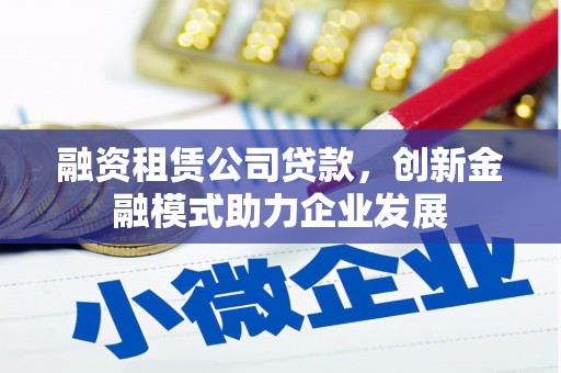 石冈融资租赁公司贷款，创新金融模式助力企业发展