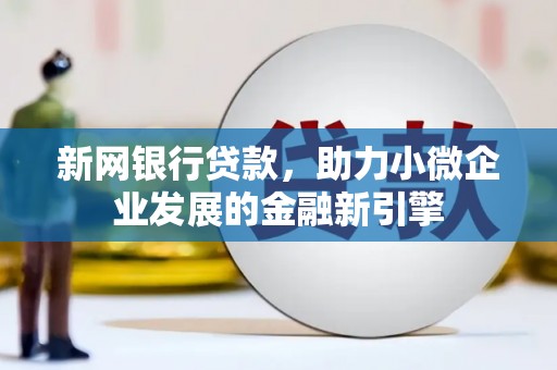 章贡新网银行贷款，助力小微企业发展的金融新引擎
