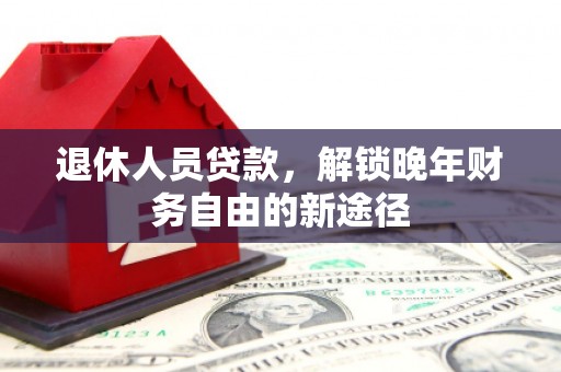 崁顶退休人员贷款，解锁晚年财务自由的新途径
