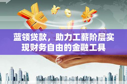 和林格尔蓝领贷款，助力工薪阶层实现财务自由的金融工具