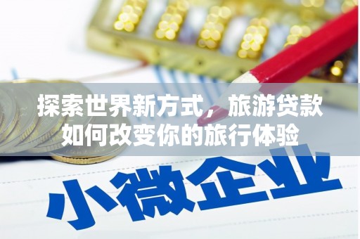 孝义探索世界新方式，旅游贷款如何改变你的旅行体验