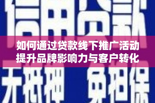 宣威如何通过贷款线下推广活动提升品牌影响力与客户转化率