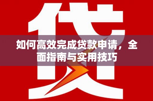 七里河如何高效完成贷款申请，全面指南与实用技巧