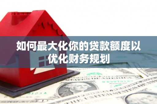 会理如何最大化你的贷款额度以优化财务规划