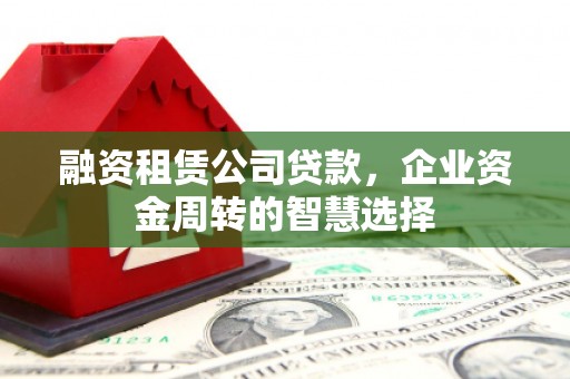 虎林融资租赁公司贷款，企业资金周转的智慧选择