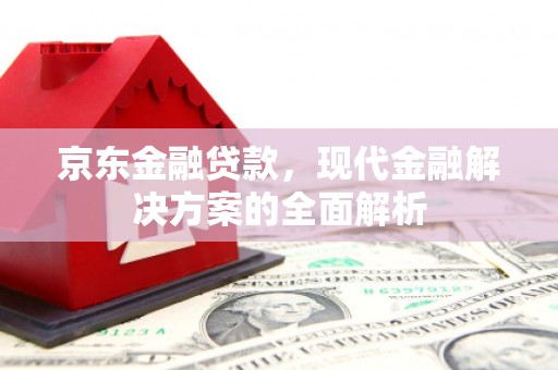 赤壁京东金融贷款，现代金融解决方案的全面解析