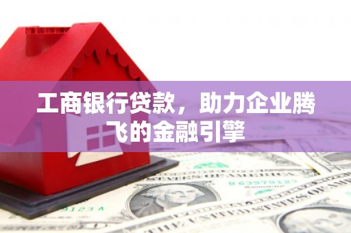 孝感工商银行贷款，助力企业腾飞的金融引擎