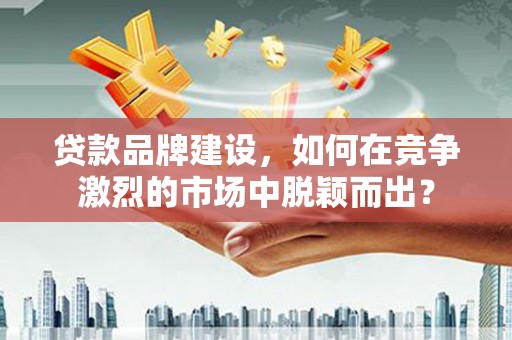 硚口贷款品牌建设，如何在竞争激烈的市场中脱颖而出？