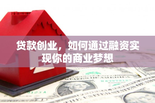 朔州贷款创业，如何通过融资实现你的商业梦想