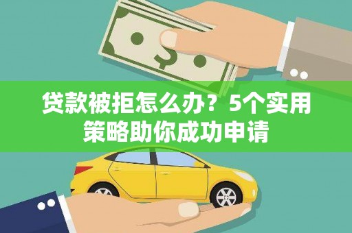 墨江贷款被拒怎么办？5个实用策略助你成功申请
