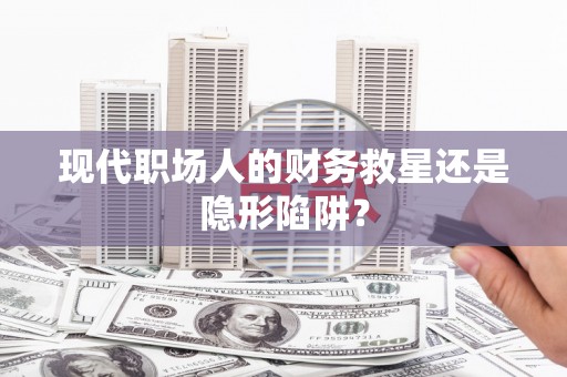 万载现代职场人的财务救星还是隐形陷阱？