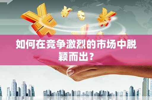 武汉如何在竞争激烈的市场中脱颖而出? 武汉如何在竞争激烈的市场中脱颖而出?