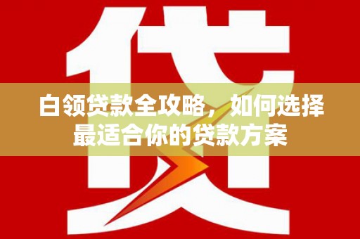 三芝白领贷款全攻略，如何选择最适合你的贷款方案