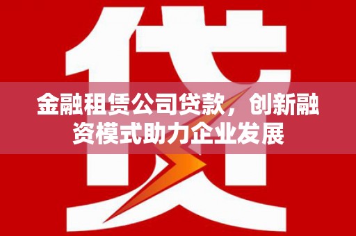 雨山金融租赁公司贷款，创新融资模式助力企业发展