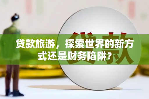 江宁贷款旅游，探索世界的新方式还是财务陷阱？